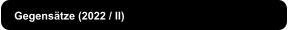 Gegensätze (2022 / II)
